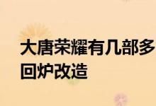 大唐荣耀有几部多少集 大结局没得看竟是因回炉改造