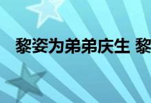 黎姿为弟弟庆生 黎姿弟弟是谁怎么庆生的