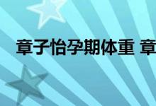 章子怡孕期体重 章子怡孕期体重是多少斤