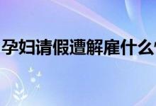 孕妇请假遭解雇什么情况该公司这样做合理吗