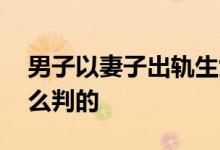 男子以妻子出轨生女诉离婚遭驳 法院具体怎么判的