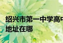 绍兴市第一中学高中部（绍兴一中高中部）的地址在哪