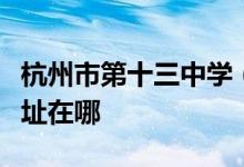 杭州市第十三中学（杭州师范学院附中）的地址在哪