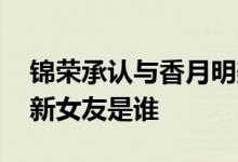 锦荣承认与香月明美恋情 锦荣说了什么锦荣新女友是谁