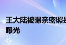 王大陆被曝亲密照是怎样的女方是谁疑似恋情曝光