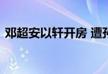 邓超安以轩开房 遭孙俪捉奸在床暴打安以轩