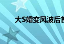 大S婚变风波后首露面 她的状态如何