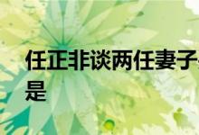 任正非谈两任妻子关系 任正非前妻是谁背景是
