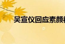 吴宣仪回应素颜被吐槽 本尊怎么说的