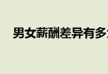 男女薪酬差异有多大为什么有这样的差异