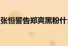 张恒警告郑爽黑粉什么情况张恒发文说了什么