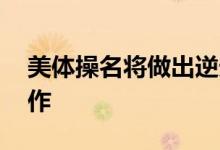 美体操名将做出逆天动作 什么样的高难度动作