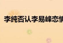 李纯否认李易峰恋情怎么回事具体怎么说的