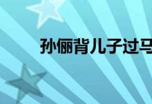 孙俪背儿子过马路 辣妈小跑很带风