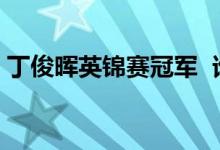 丁俊晖英锦赛冠军 谁是丁俊晖什么是英锦赛