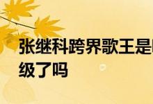 张继科跨界歌王是哪一期 张继科唱什么歌晋级了吗