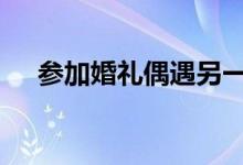 参加婚礼偶遇另一个自己 这是怎么回事