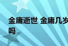 金庸逝世 金庸几岁了金庸是得了什么病去世吗