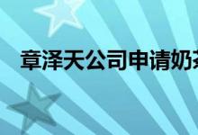 章泽天公司申请奶茶宝宝等商标 什么情况