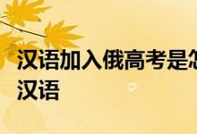 汉语加入俄高考是怎么回事目前有多少人在学汉语