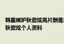韩星嫉妒秋瓷炫高片酬是怎么回事秋瓷炫为什么来中国成长秋瓷炫个人资料