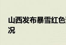 山西发布暴雪红色预警 当地天气目前什么情况