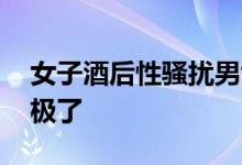 女子酒后性骚扰男司机 男司机：我当时害怕极了