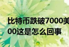 比特币跌破7000美元什么情况比特币跌破7000这是怎么回事