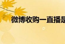微博收购一直播是真的吗具体情况如何