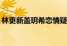 林更新盖玥希恋情疑曝光 难道是“因戏生情”