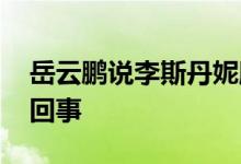岳云鹏说李斯丹妮腿粗不适合跳舞 这是怎么回事