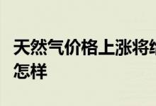 天然气价格上涨将给生活带来啥影响目前涨幅怎样