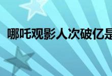 哪吒观影人次破亿是怎么回事打破多项纪录