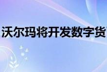 沃尔玛将开发数字货币是怎么回事有什么区别