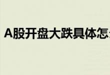 A股开盘大跌具体怎么样A股开盘大跌了多少