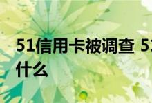 51信用卡被调查 51信用卡为什么被查发生了什么