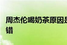 周杰伦喝奶茶原因是什么网友：这借口相当不错