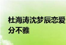 杜海涛沈梦辰恋爱 沈梦辰最露的照片曝光十分不雅