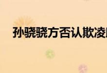 孙骁骁方否认欺凌助理称：从来没有做过