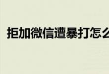 拒加微信遭暴打怎么回事女子受到精神创伤