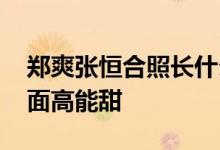 郑爽张恒合照长什么样穿情侣装贴头合照 画面高能甜