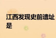 江西发现史前遗址 遗址详细地址在哪里具体是