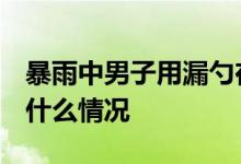 暴雨中男子用漏勺在门口捞苹果 动作超娴熟 什么情况
