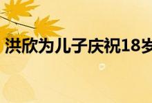洪欣为儿子庆祝18岁生日 洪欣个人资料简介