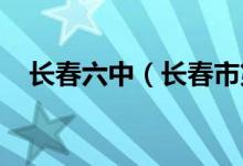 长春六中（长春市第六中学）的地址在哪