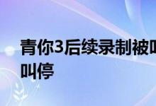青你3后续录制被叫停 发生了什么 为什么被叫停