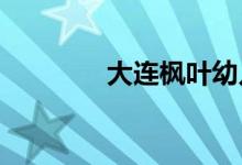 大连枫叶幼儿园的地址在哪