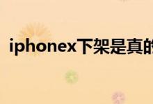 iphonex下架是真的吗iphonex为什么下架
