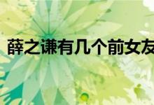 薛之谦有几个前女友 薛之谦历任女友大盘点