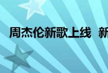 周杰伦新歌上线 新歌叫什么什么时间上线